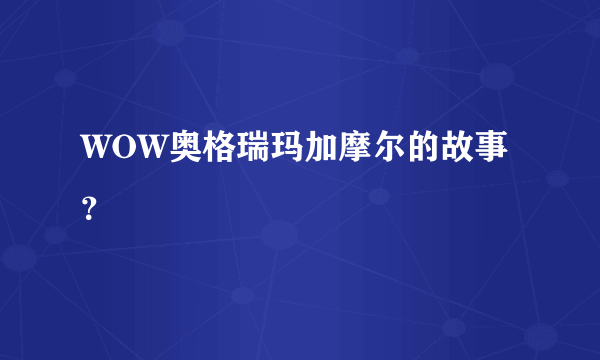 WOW奥格瑞玛加摩尔的故事？