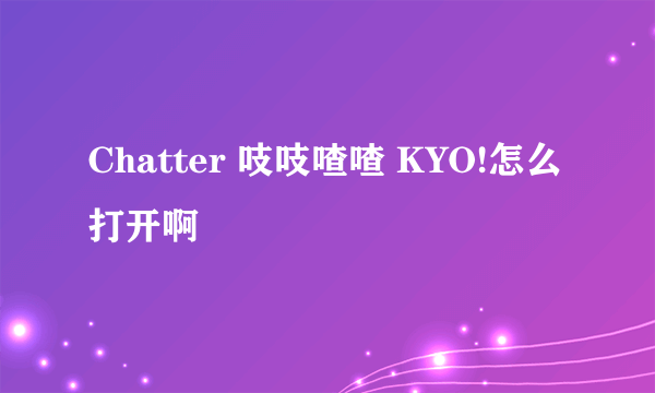 Chatter 吱吱喳喳 KYO!怎么打开啊