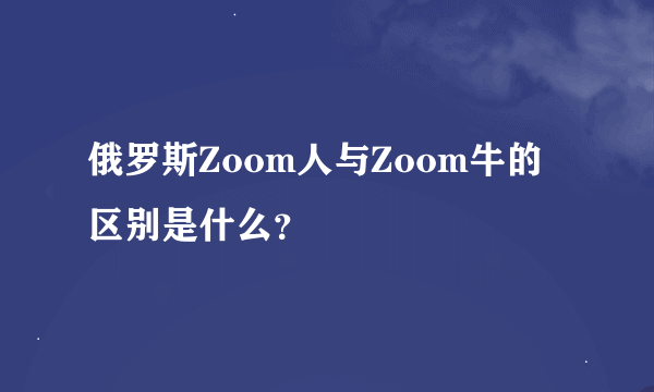 俄罗斯Zoom人与Zoom牛的区别是什么？