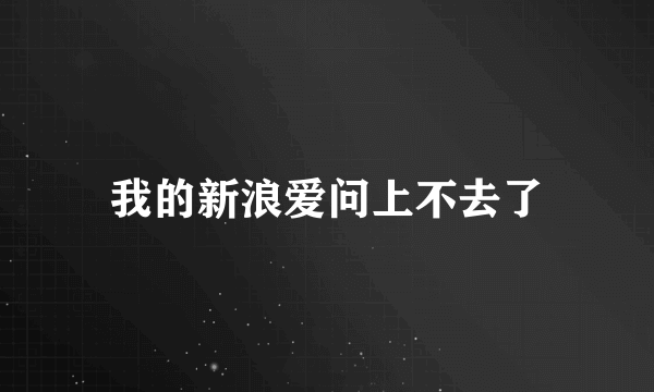 我的新浪爱问上不去了
