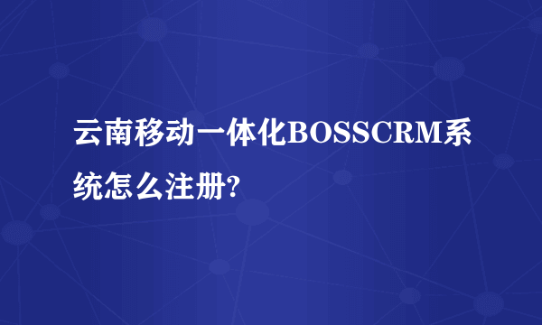 云南移动一体化BOSSCRM系统怎么注册?