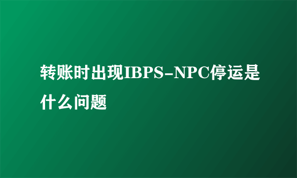 转账时出现IBPS-NPC停运是什么问题