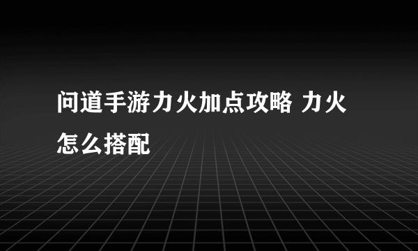 问道手游力火加点攻略 力火怎么搭配