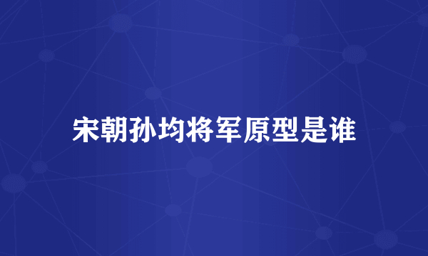 宋朝孙均将军原型是谁