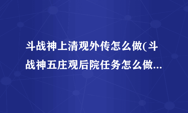 斗战神上清观外传怎么做(斗战神五庄观后院任务怎么做? 斗战神五庄观后院任务攻略)