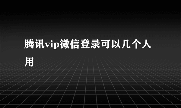 腾讯vip微信登录可以几个人用