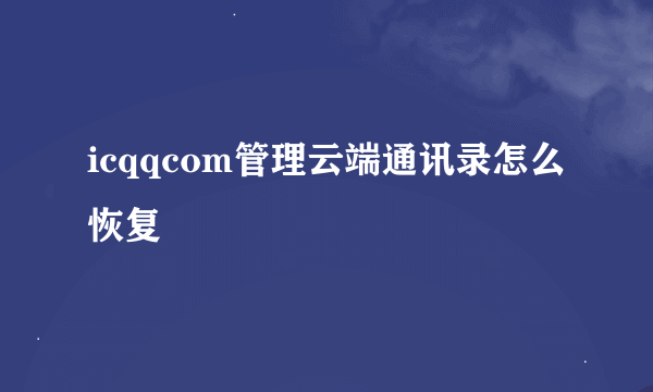 icqqcom管理云端通讯录怎么恢复