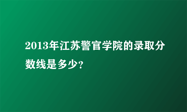 2013年江苏警官学院的录取分数线是多少?