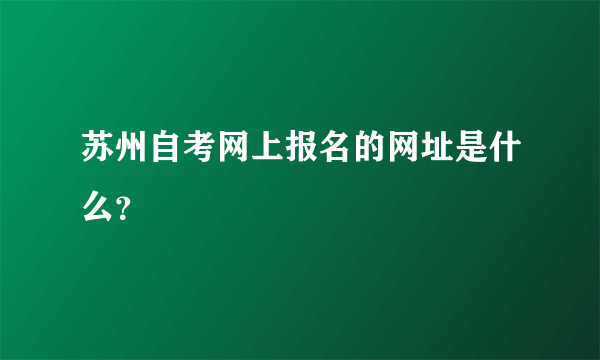 苏州自考网上报名的网址是什么？