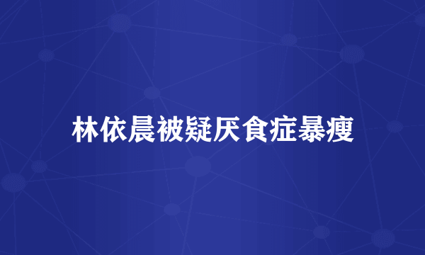 林依晨被疑厌食症暴瘦