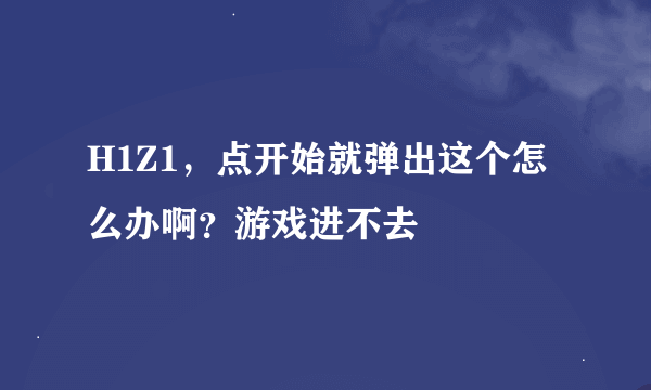 H1Z1，点开始就弹出这个怎么办啊？游戏进不去