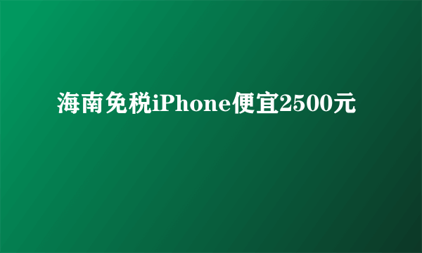 海南免税iPhone便宜2500元