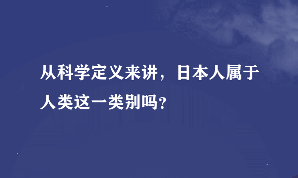从科学定义来讲，日本人属于人类这一类别吗？