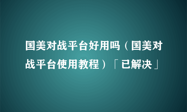 国美对战平台好用吗（国美对战平台使用教程）「已解决」