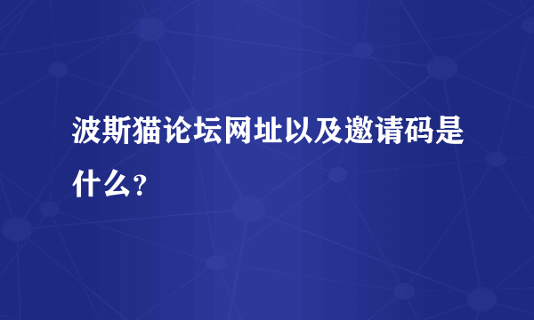 波斯猫论坛网址以及邀请码是什么？