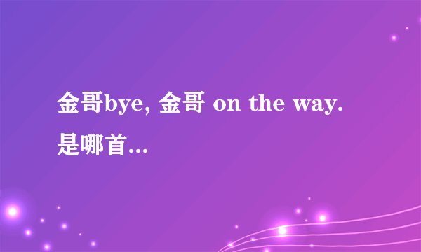 金哥bye, 金哥 on the way. 是哪首歌曲里的?