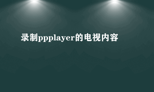 录制ppplayer的电视内容
