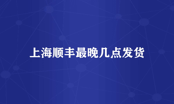 上海顺丰最晚几点发货