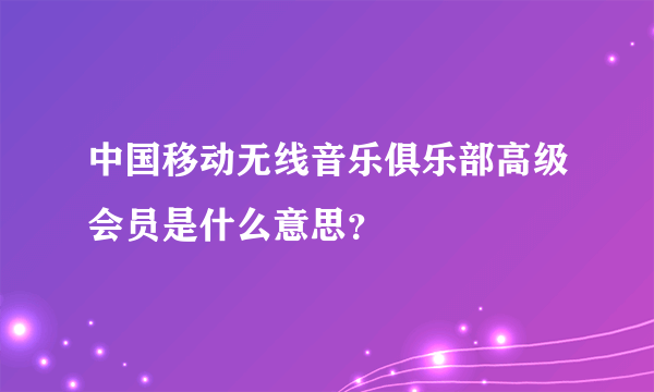 中国移动无线音乐俱乐部高级会员是什么意思？
