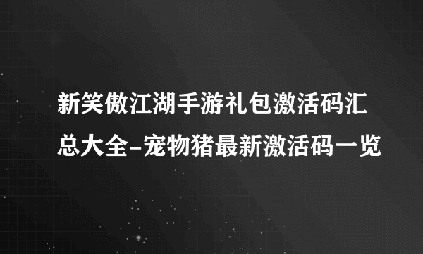 新笑傲江湖手游礼包激活码汇总大全-宠物猪最新激活码一览
