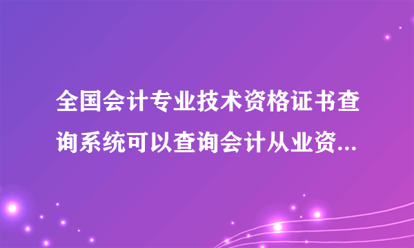 全国会计专业技术资格证书查询系统可以查询会计从业资格证的真伪吗？哪个网站可以查询会计资格证的真伪呀