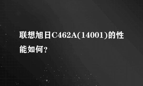 联想旭日C462A(14001)的性能如何？