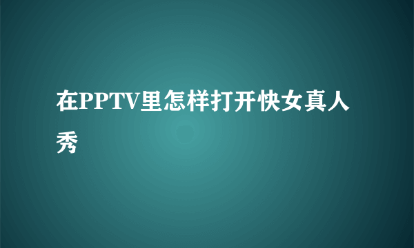 在PPTV里怎样打开快女真人秀