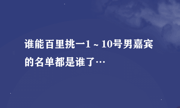 谁能百里挑一1～10号男嘉宾的名单都是谁了…