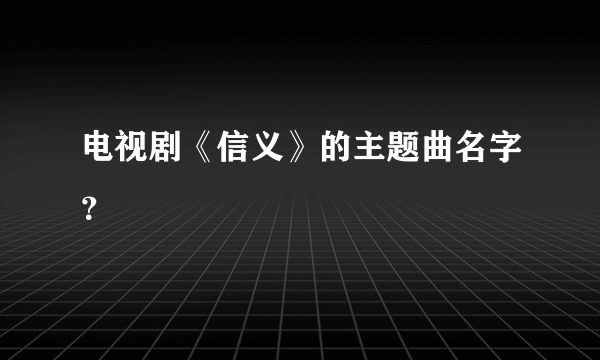 电视剧《信义》的主题曲名字？