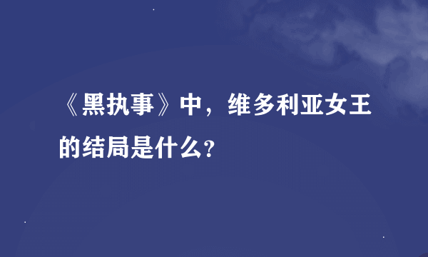 《黑执事》中，维多利亚女王的结局是什么？