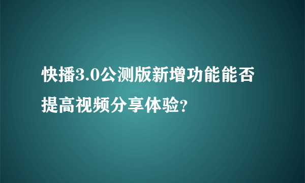 快播3.0公测版新增功能能否提高视频分享体验？