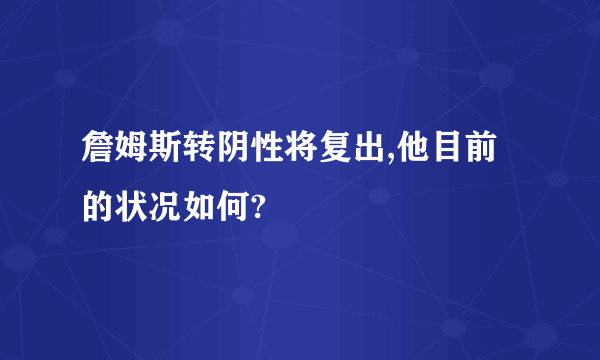 詹姆斯转阴性将复出,他目前的状况如何?