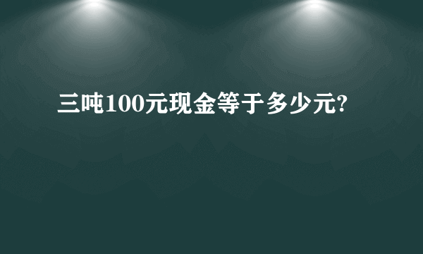 三吨100元现金等于多少元?