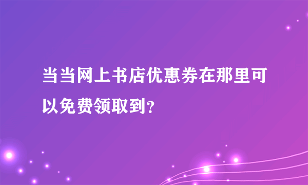 当当网上书店优惠券在那里可以免费领取到？