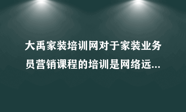 大禹家装培训网对于家装业务员营销课程的培训是网络远程培训还是面授培训？有谁知道？
