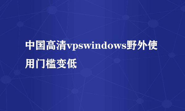中国高清vpswindows野外使用门槛变低