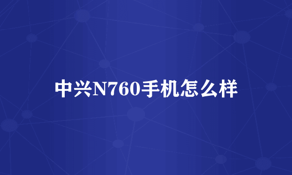 中兴N760手机怎么样