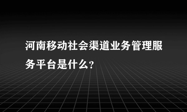 河南移动社会渠道业务管理服务平台是什么？