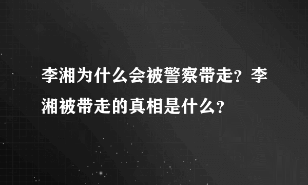 李湘为什么会被警察带走？李湘被带走的真相是什么？