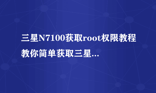 三星N7100获取root权限教程教你简单获取三星N7100的root权限享受更多自定义功能