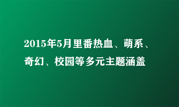 2015年5月里番热血、萌系、奇幻、校园等多元主题涵盖