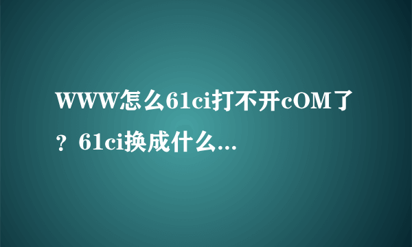 WWW怎么61ci打不开cOM了？61ci换成什么了谁知道？