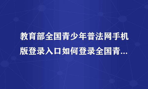 教育部全国青少年普法网手机版登录入口如何登录全国青少年普法网
