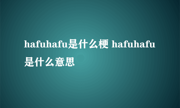 hafuhafu是什么梗 hafuhafu是什么意思