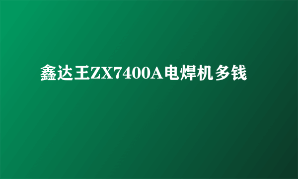 鑫达王ZX7400A电焊机多钱