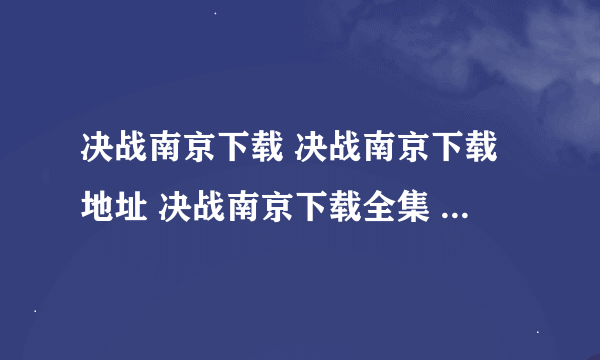 决战南京下载 决战南京下载地址 决战南京下载全集 决战南京下载观看地址