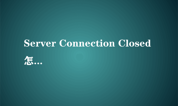 Server Connection Closed怎么处理啊
