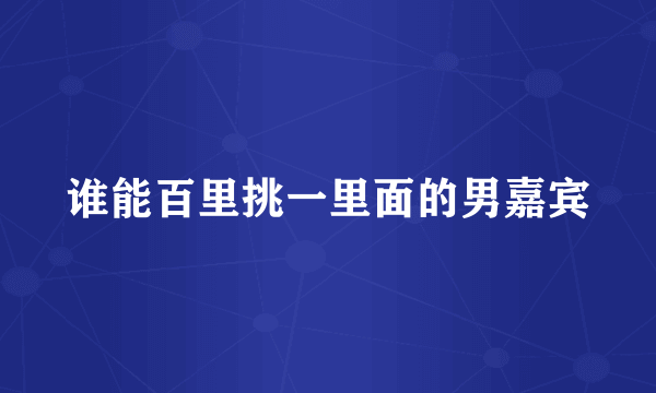 谁能百里挑一里面的男嘉宾