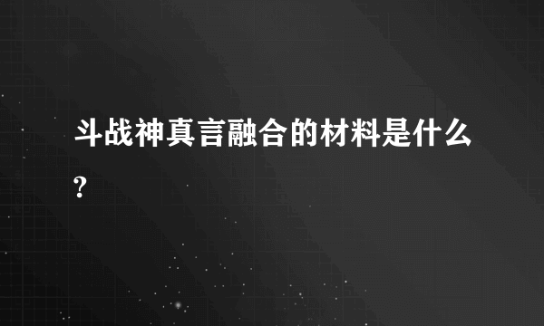 斗战神真言融合的材料是什么?