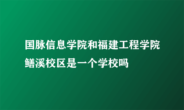 国脉信息学院和福建工程学院鳝溪校区是一个学校吗